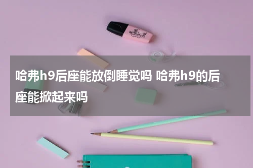哈弗h9后座能放倒睡觉吗 哈弗h9的后座能掀起来吗
