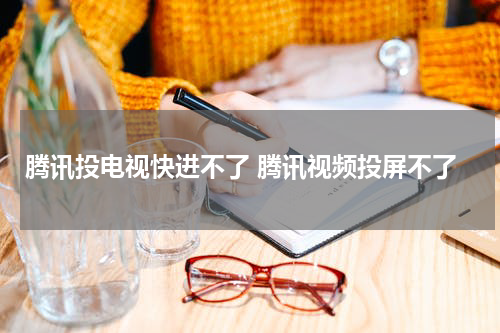 腾讯投电视快进不了 腾讯视频投屏不了