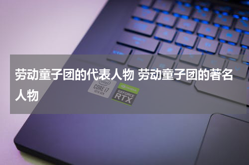 劳动童子团的代表人物 劳动童子团的著名人物