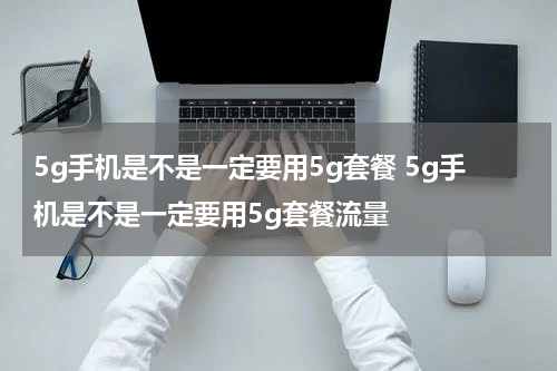 5g手机是不是一定要用5g套餐 5g手机是不是一定要用5g套餐流量