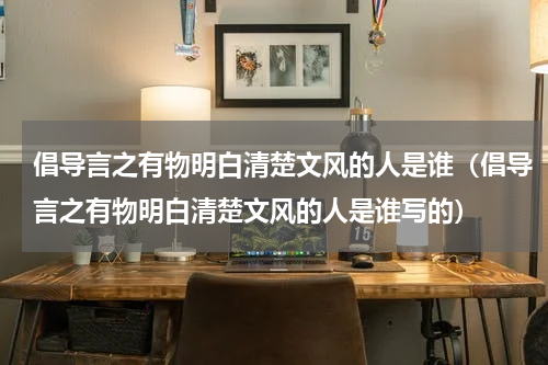 倡导言之有物明白清楚文风的人是谁（倡导言之有物明白清楚文风的人是谁写的）