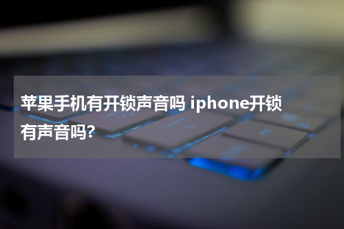 苹果手机有开锁声音吗 iphone开锁有声音吗?