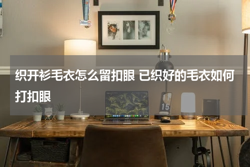 织开衫毛衣怎么留扣眼 已织好的毛衣如何打扣眼