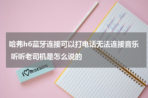 哈弗h6蓝牙连接可以打电话无法连接音乐 听听老司机是怎么说的