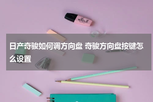 日产奇骏如何调方向盘 奇骏方向盘按键怎么设置