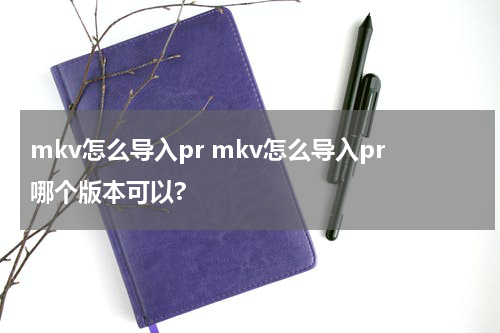 mkv怎么导入pr mkv怎么导入pr哪个版本可以?