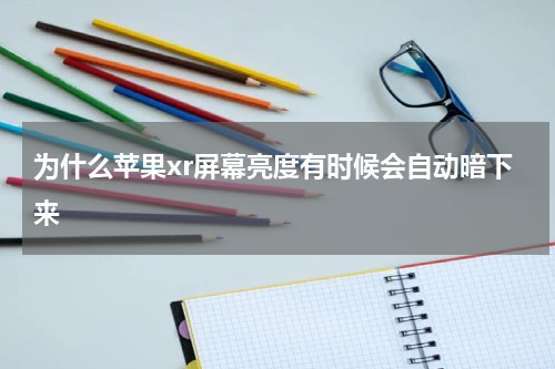 为什么苹果xr屏幕亮度有时候会自动暗下来