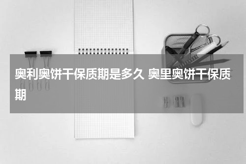 奥利奥饼干保质期是多久 奥里奥饼干保质期
