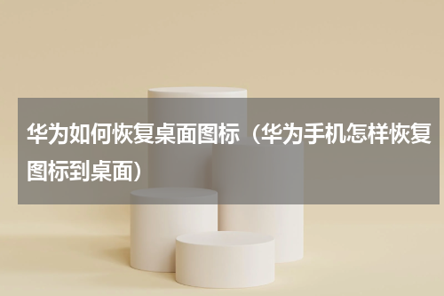 华为如何恢复桌面图标（华为手机怎样恢复图标到桌面）