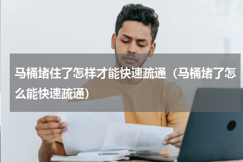 马桶堵住了怎样才能快速疏通（马桶堵了怎么能快速疏通）
