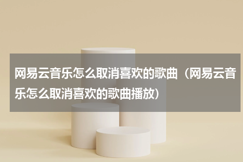 网易云音乐怎么取消喜欢的歌曲（网易云音乐怎么取消喜欢的歌曲播放）