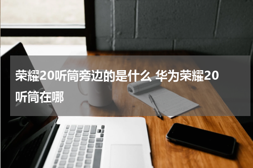 荣耀20听筒旁边的是什么 华为荣耀20听筒在哪