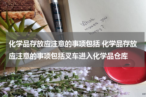 化学品存放应注意的事项包括 化学品存放应注意的事项包括叉车进入化学品仓库