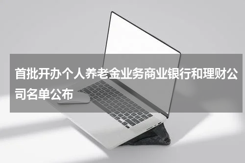 首批开办个人养老金业务商业银行和理财公司名单公布