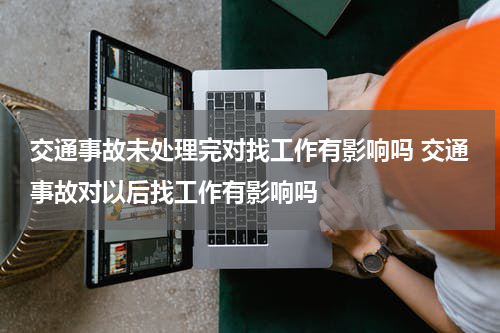 交通事故未处理完对找工作有影响吗 交通事故对以后找工作有影响吗