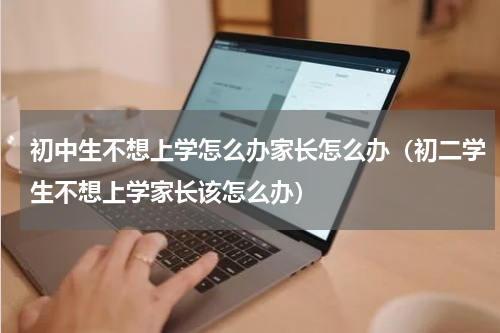 初中生不想上学怎么办家长怎么办（初二学生不想上学家长该怎么办）