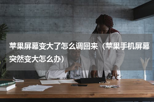 苹果屏幕变大了怎么调回来（苹果手机屏幕突然变大怎么办）