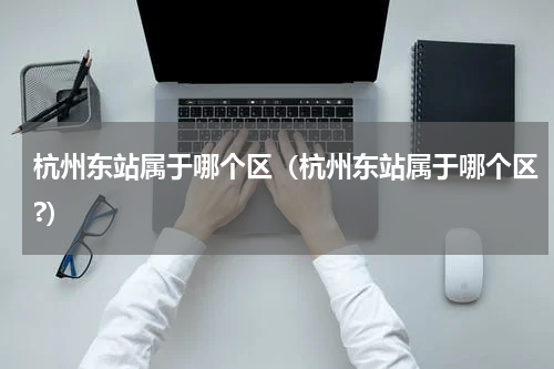 杭州东站属于哪个区（杭州东站属于哪个区?）