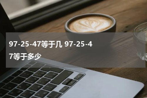 97-25-47等于几 97-25-47等于多少
