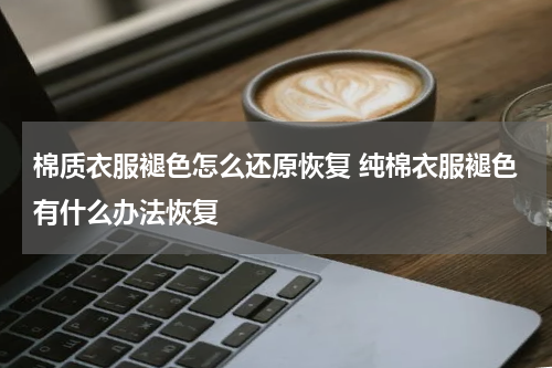 棉质衣服褪色怎么还原恢复 纯棉衣服褪色有什么办法恢复