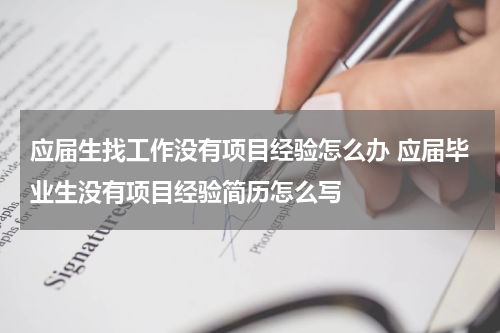 应届生找工作没有项目经验怎么办 应届毕业生没有项目经验简历怎么写
