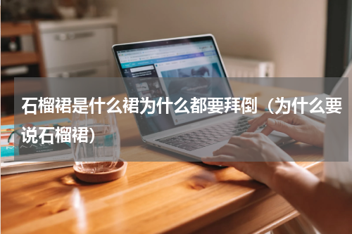 石榴裙是什么裙为什么都要拜倒（为什么要说石榴裙）
