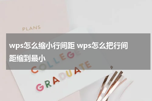 wps怎么缩小行间距 wps怎么把行间距缩到最小