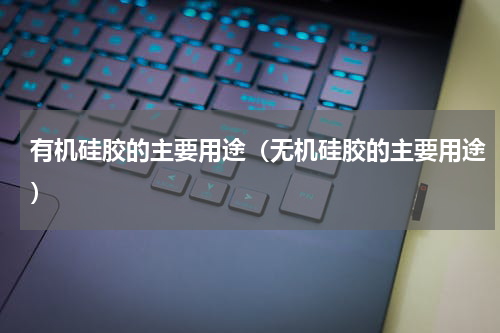 有机硅胶的主要用途（无机硅胶的主要用途）
