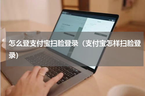 怎么登支付宝扫脸登录（支付宝怎样扫脸登录）