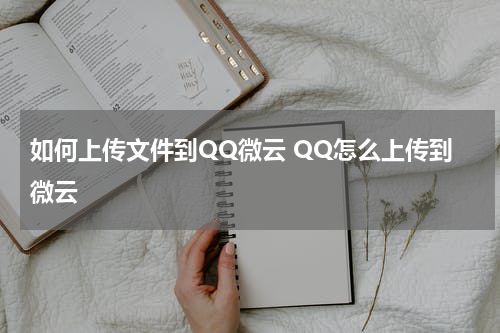 如何上传文件到QQ微云 QQ怎么上传到微云