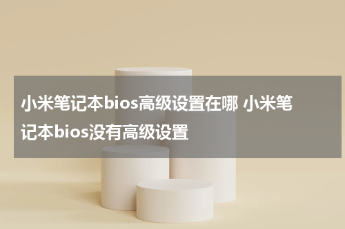 小米笔记本bios高级设置在哪 小米笔记本bios没有高级设置