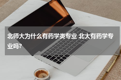 北师大为什么有药学类专业 北大有药学专业吗?