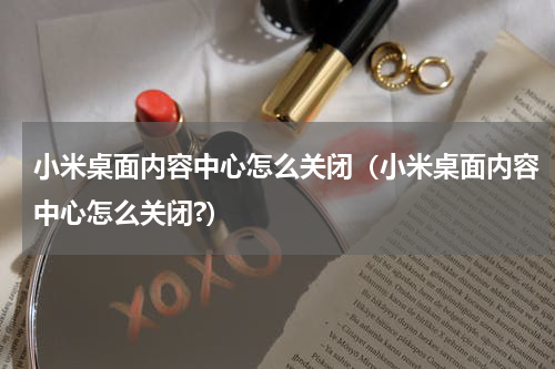 小米桌面内容中心怎么关闭（小米桌面内容中心怎么关闭?）