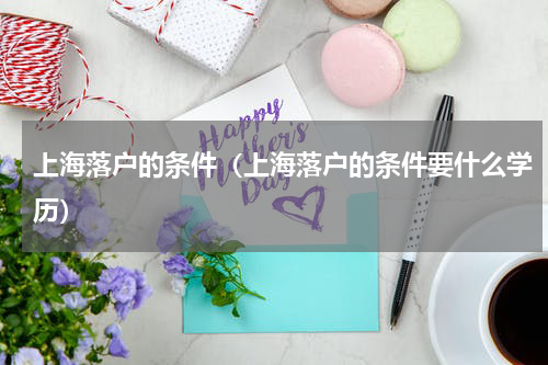 上海落户的条件（上海落户的条件要什么学历）