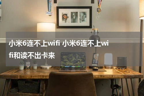 小米6连不上wifi 小米6连不上wifi和读不出卡来