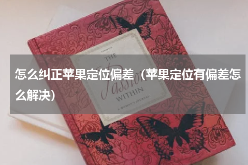 怎么纠正苹果定位偏差（苹果定位有偏差怎么解决）