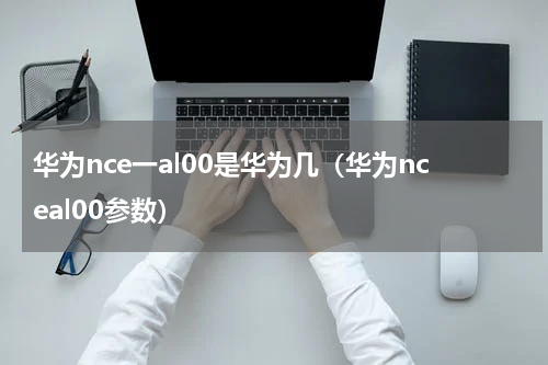 华为nce一al00是华为几（华为nceal00参数）