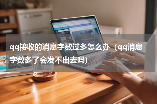 qq接收的消息字数过多怎么办（qq消息字数多了会发不出去吗）