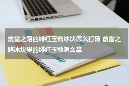 覆雪之路的绯红玉髓冰块怎么打破 覆雪之路冰块里的绯红玉髓怎么拿