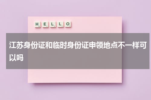 江苏身份证和临时身份证申领地点不一样可以吗