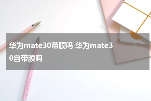 华为mate30带膜吗 华为mate30自带膜吗