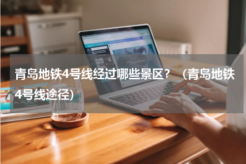 青岛地铁4号线经过哪些景区？（青岛地铁4号线途径）