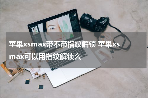 苹果xsmax带不带指纹解锁 苹果xsmax可以用指纹解锁么