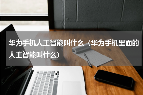 华为手机人工智能叫什么（华为手机里面的人工智能叫什么）