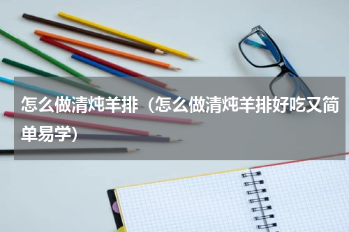 怎么做清炖羊排（怎么做清炖羊排好吃又简单易学）