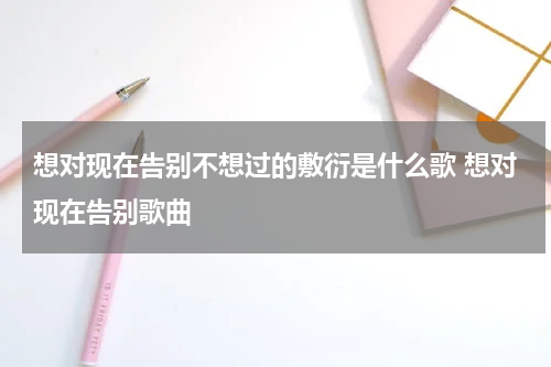 想对现在告别不想过的敷衍是什么歌 想对现在告别歌曲