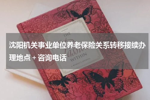 沈阳机关事业单位养老保险关系转移接续办理地点＋咨询电话