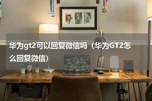 华为gt2可以回复微信吗（华为GT2怎么回复微信）
