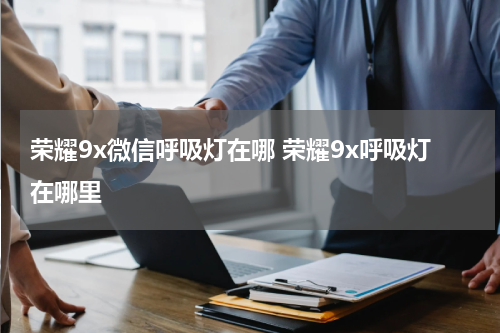 荣耀9x微信呼吸灯在哪 荣耀9x呼吸灯在哪里