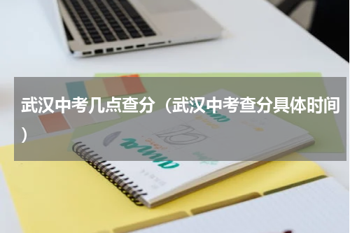 武汉中考几点查分（武汉中考查分具体时间）